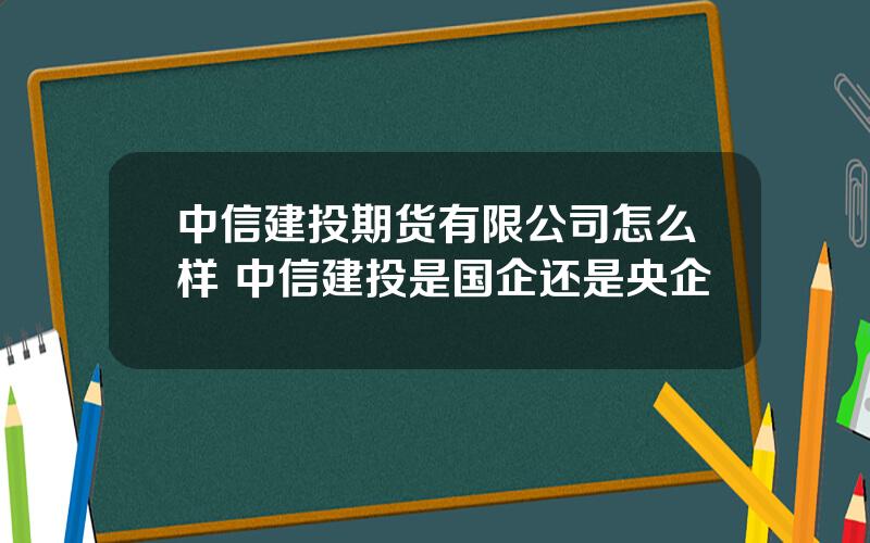 中信建投期货有限公司怎么样 中信建投是国企还是央企